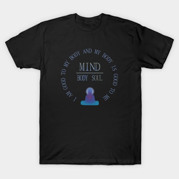 Mind Body Soul, I am good to my body and  my body is good to me | mindfulness quotes T-Shirt by FlyingWhale369